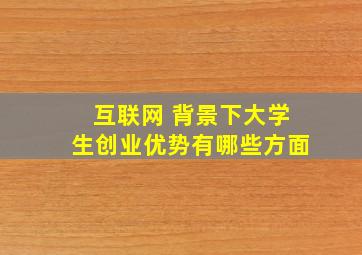 互联网 背景下大学生创业优势有哪些方面